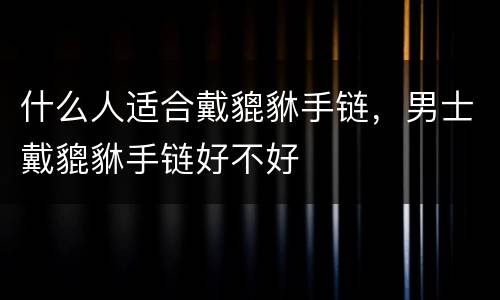 什么人适合戴貔貅手链，男士戴貔貅手链好不好