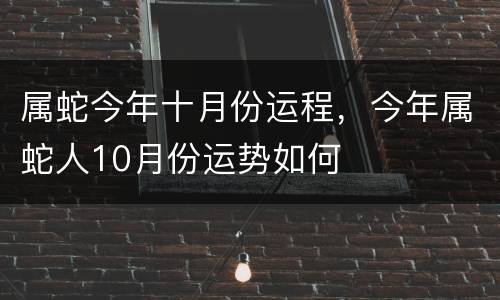 属蛇今年十月份运程，今年属蛇人10月份运势如何