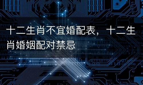 十二生肖不宜婚配表，十二生肖婚姻配对禁忌