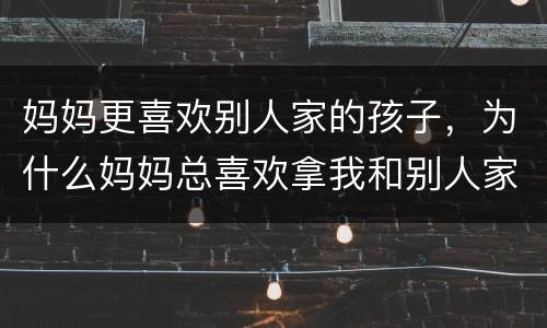 妈妈更喜欢别人家的孩子，为什么妈妈总喜欢拿我和别人家的孩子比呢？