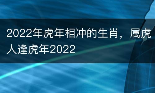 2022年虎年相冲的生肖，属虎人逢虎年2022