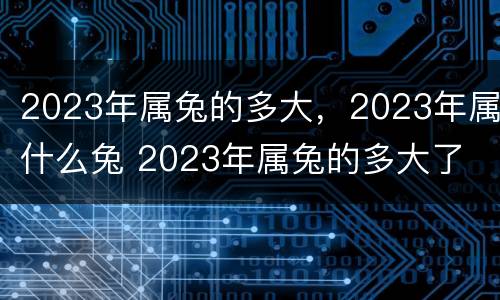 2023年属兔的多大，2023年属什么兔 2023年属兔的多大了