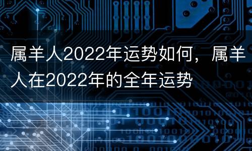 属羊人2022年运势如何，属羊人在2022年的全年运势