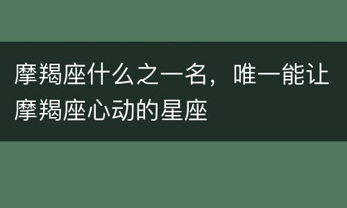 摩羯座什么之一名，唯一能让摩羯座心动的星座
