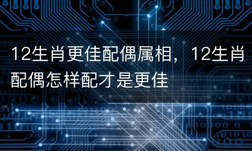 12生肖更佳配偶属相，12生肖配偶怎样配才是更佳