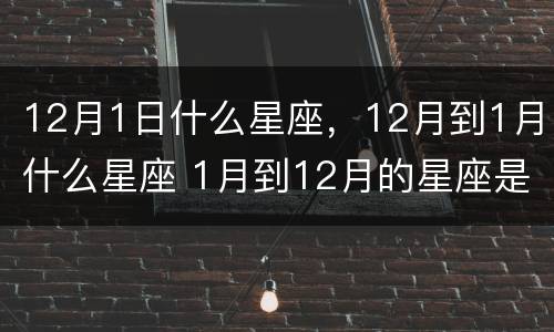 12月1日什么星座，12月到1月什么星座 1月到12月的星座是什么星座