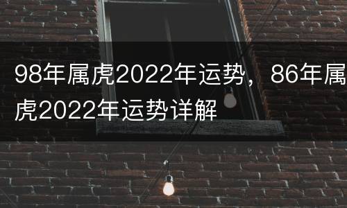 98年属虎2022年运势，86年属虎2022年运势详解