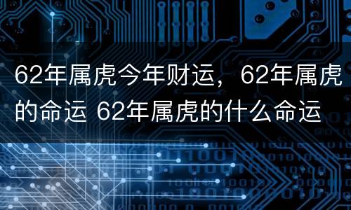 62年属虎今年财运，62年属虎的命运 62年属虎的什么命运