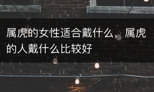 属虎的女性适合戴什么，属虎的人戴什么比较好