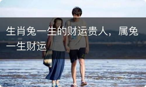 生肖兔一生的财运贵人，属兔一生财运