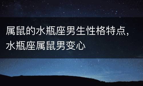 属鼠的水瓶座男生性格特点，水瓶座属鼠男变心