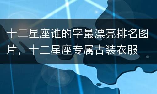 十二星座谁的字最漂亮排名图片，十二星座专属古装衣服
