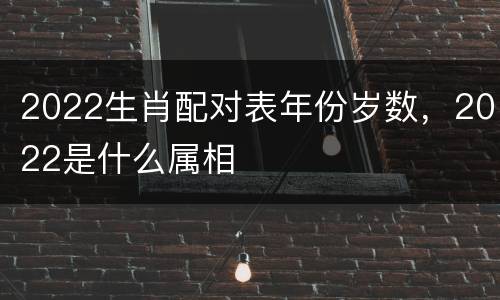 2022生肖配对表年份岁数，2022是什么属相