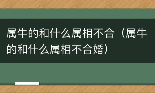 属牛的和什么属相不合（属牛的和什么属相不合婚）