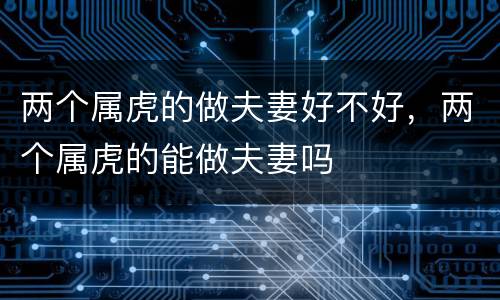 两个属虎的做夫妻好不好，两个属虎的能做夫妻吗