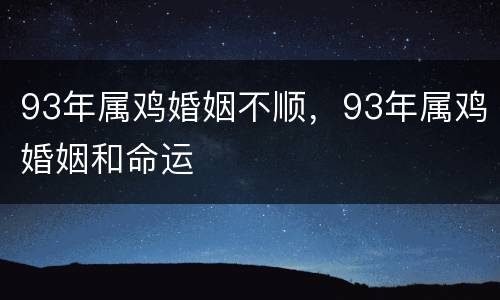 93年属鸡婚姻不顺，93年属鸡婚姻和命运