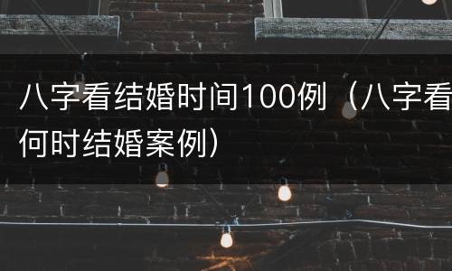 八字看结婚时间100例（八字看何时结婚案例）