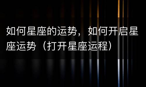 如何星座的运势，如何开启星座运势（打开星座运程）