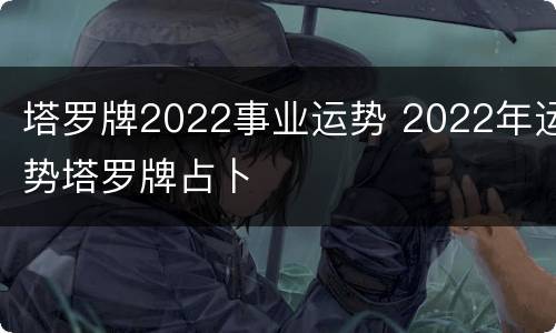 塔罗牌2022事业运势 2022年运势塔罗牌占卜
