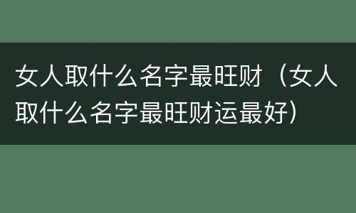 女人取什么名字最旺财（女人取什么名字最旺财运最好）