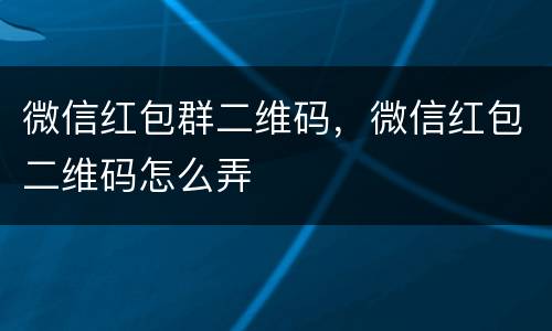 微信红包群二维码，微信红包二维码怎么弄