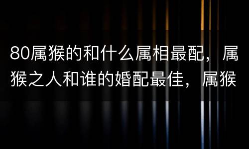 80属猴的和什么属相最配，属猴之人和谁的婚配最佳，属猴的和什