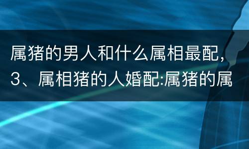 属猪的男人和什么属相最配，3、属相猪的人婚配:属猪的属相婚配