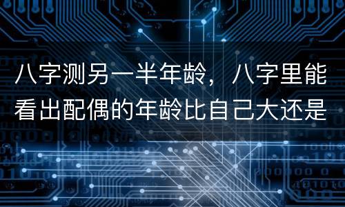 八字测另一半年龄，八字里能看出配偶的年龄比自己大还是小，这个在预测时可
