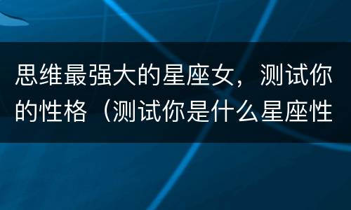 思维最强大的星座女，测试你的性格（测试你是什么星座性格）
