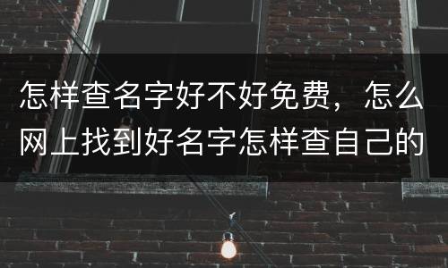 怎样查名字好不好免费，怎么网上找到好名字怎样查自己的名字好不好？