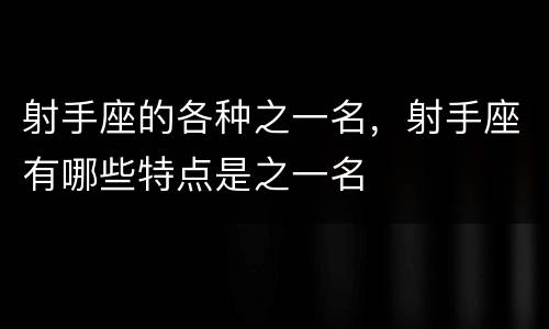 射手座的各种之一名，射手座有哪些特点是之一名