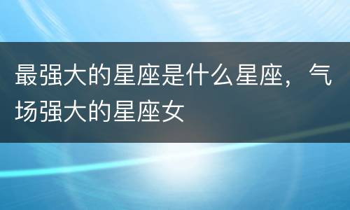 最强大的星座是什么星座，气场强大的星座女