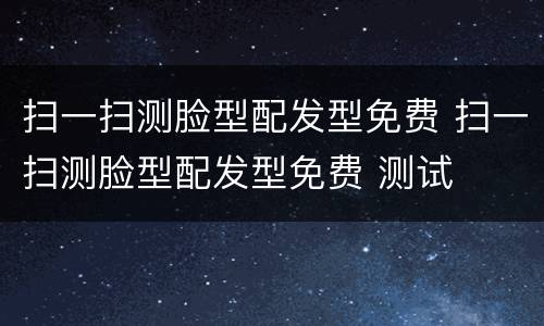 扫一扫测脸型配发型免费 扫一扫测脸型配发型免费 测试
