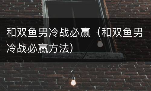 和双鱼男冷战必赢（和双鱼男冷战必赢方法）