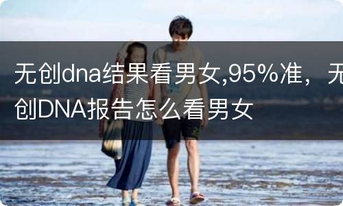 无创dna结果看男女,95%准，无创DNA报告怎么看男女
