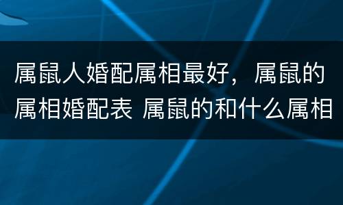 属鼠人婚配属相最好，属鼠的属相婚配表 属鼠的和什么属相最配?