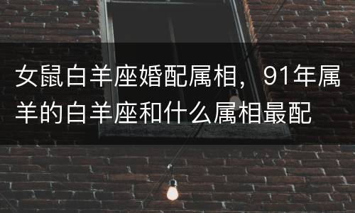 女鼠白羊座婚配属相，91年属羊的白羊座和什么属相最配