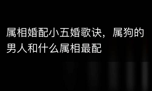 属相婚配小五婚歌诀，属狗的男人和什么属相最配