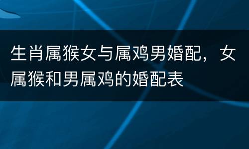 生肖属猴女与属鸡男婚配，女属猴和男属鸡的婚配表
