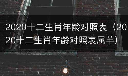 2020十二生肖年龄对照表（2020十二生肖年龄对照表属羊）