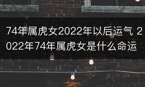 74年属虎女2022年以后运气 2022年74年属虎女是什么命运