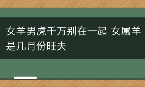 女羊男虎千万别在一起 女属羊是几月份旺夫