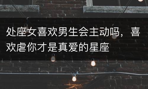 处座女喜欢男生会主动吗，喜欢虐你才是真爱的星座