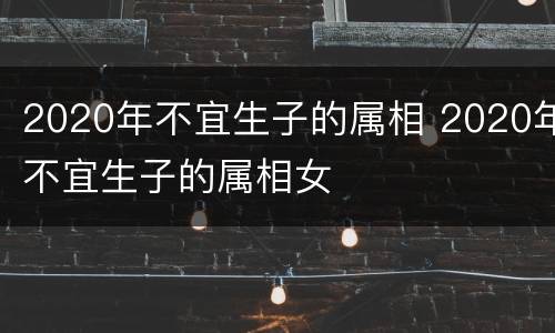 2020年不宜生子的属相 2020年不宜生子的属相女