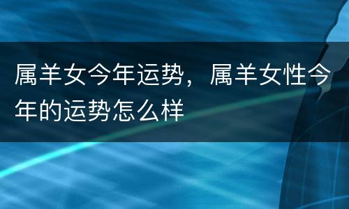 属羊女今年运势，属羊女性今年的运势怎么样