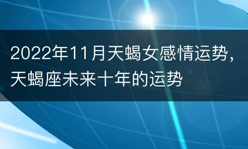 2022年11月天蝎女感情运势，天蝎座未来十年的运势