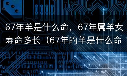 67年羊是什么命，67年属羊女寿命多长（67年的羊是什么命人）