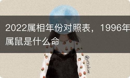 2022属相年份对照表，1996年属鼠是什么命