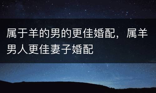 属于羊的男的更佳婚配，属羊男人更佳妻子婚配