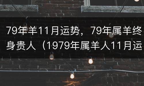 79年羊11月运势，79年属羊终身贵人（1979年属羊人11月运势）